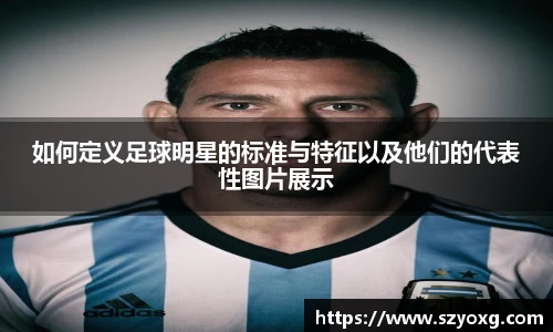 如何定义足球明星的标准与特征以及他们的代表性图片展示